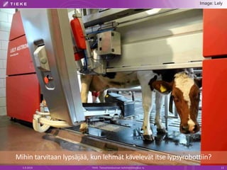 Image: Lely 
Mihin tarvitaan lypsäjää, kun lehmät kävelevät itse lypsyrobottiin? 
5.9.2014 TIEKE Tietoyhteiskunnan kehittä...