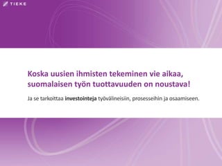 Koska uusien ihmisten tekeminen vie aikaa, 
suomalaisen työn tuottavuuden on noustava! 
Ja se tarkoittaa investointeja työ...