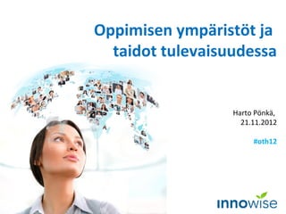 Oppimisen ympäristöt ja
  taidot tulevaisuudessa


                  Harto Pönkä,
                    21.11.2012

                       #oth12
 