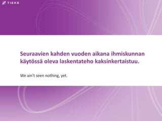Seuraavien kahden vuoden aikana ihmiskunnan 
käytössä oleva laskentateho kaksinkertaistuu. 
We ain’t seen nothing, yet. 
 