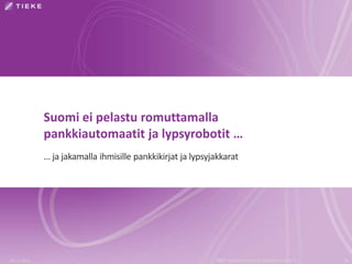 Suomi ei pelastu romuttamalla 
pankkiautomaatit ja lypsyrobotit … 
… ja jakamalla ihmisille pankkikirjat ja lypsyjakkarat 
19.11.2014 TIEKE Tietoyhteiskunnan kehittämiskeskus ry 30 
 