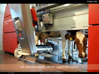 Joit aamukahvissasi robotin lypsämää maitoa. 
Image: Lely 
19.11.2014 TIEKE Tietoyhteiskunnan kehittämiskeskus ry 7 
 