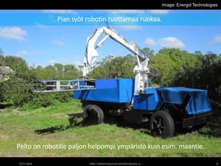 Pian syöt robotin tuottamaa ruokaa. 
Image: Energid Technologies 
Image: Energid Technologies 
Pelto on robotille paljon helpompi ympäristö kuin esim. maantie. 
19.11.2014 TIEKE Tietoyhteiskunnan kehittämiskeskus ry 8 
 