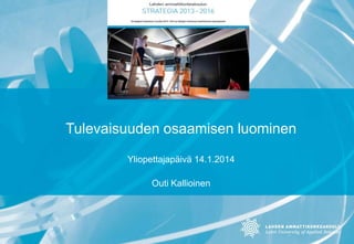 Tulevaisuuden osaamisen luominen
Yliopettajapäivä 14.1.2014
Outi Kallioinen

 