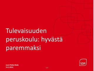 tutkTulevaisuuden
peruskoulu: hyvästä
paremmaksi
Jussi-Pekka Rode
14.3.2014 SDP
 
