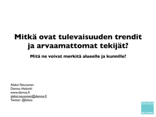 Mitkä ovat tulevaisuuden trendit
     ja arvaamattomat tekijät?
            Mitä ne voivat merkitä alueelle ja kunnille?




Aleksi Neuvonen
Demos Helsinki
www.demos.ﬁ
aleksi.neuvonen@demos.ﬁ
Twitter: @leksis
 