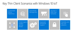 Key Thin Client Scenarios with Windows 10 IoT
Streamlined
Management
Security in
Multi-User
Scenarios
Customized
Device
Experience
Expanded
Peripheral
Support
Flexibility and
low-cost
solutions
Protect against
modern
security
threats
 
