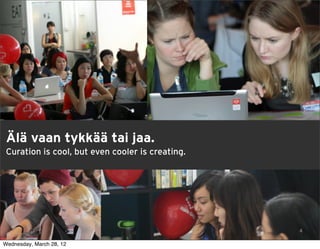 Älä vaan tykkää tai jaa.
 Curation is cool, but even cooler is creating.




                                                  12
                                                   4

Wednesday, March 28, 12
 