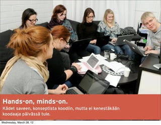Hands-on, minds-on.
Kädet saveen, konseptista koodiin, mutta ei kenestäkään
koodaaja päivässä tule.
Wednesday, March 28, 12
 