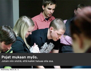 Pojat mukaan myös.
Jotain niin siistiä, että kaikki haluaa olla osa.


Wednesday, March 28, 12
 