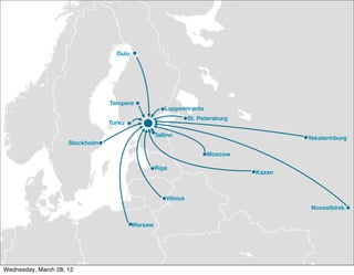 Oulu




                                 Tampere
                                                       Lappeenranta
                                                                 St. Petersburg
                                 Turku

                                                   Tallinn                                Yekaterinburg
                     Stockholm
                                                                       Moscow

                                                   Riga
                                                                                  Kazan



                                                       Vilnius
                                                                                           Novosibirsk

                                          Warsaw




Wednesday, March 28, 12
 