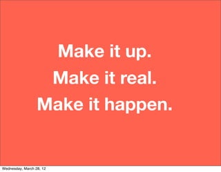 Make it up.
                   Make it real.
                  Make it happen.


Wednesday, March 28, 12
 