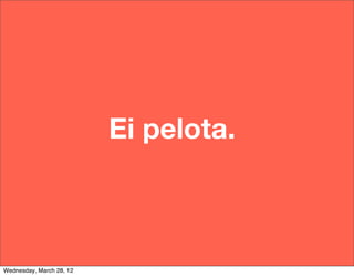 Make it up.
                   Make it real.
                    Ei pelota.
                  Make it happen.

                                    28

Wednesday, March 28, 12
 