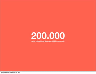 200.000
                          uutta työpaikkaa Suomeen 2020 mennessä.




Wednesday, March 28, 12
 