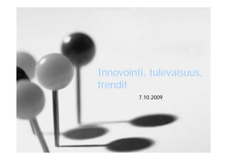 Innovointi, tulevaisuus,
trendit
         7.10.2009
 