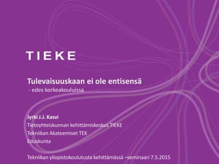 Tulevaisuuskaan ei ole entisensä
- edes korkeakouluissa
Jyrki J.J. Kasvi
Tietoyhteiskunnan kehittämiskeskus TIEKE
Tekniikan Akateemiset TEK
Eduskunta
Tekniikan yliopistokoulutusta kehittämässä –seminaari 7.5.2015
 
