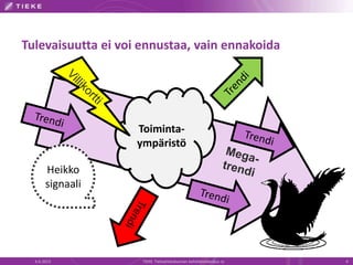 Tulevaisuutta ei voi ennustaa, vain ennakoida
6.6.2013 TIEKE Tietoyhteiskunnan kehittämiskeskus ry 4
Toiminta-
ympäristö
Heikko
signaali
 
