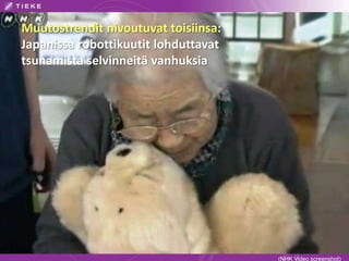 Muutostrendit nivoutuvat toisiinsa:
Japanissa robottikuutit lohduttavat
tsunamista selvinneitä vanhuksia
(NHK Video screenshot)
 