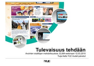 Tulevaisuus tehdään
Avointen sisältöjen mahdollisuuksia. ELMA-webinaari 12.03.2010
                                   Tuija Aalto YLE Uudet palvelut
 