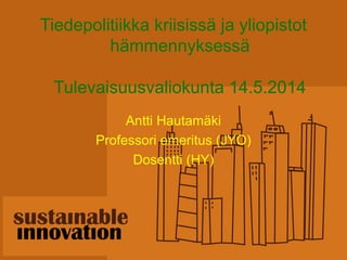Tiedepolitiikka kriisissä ja yliopistot
hämmennyksessä
Tulevaisuusvaliokunta 14.5.2014
Antti Hautamäki
Professori emeritus (JYO)
Dosentti (HY)
 