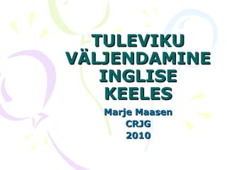 TULEVIKU VÄLJENDAMINE INGLISE KEELES Marje Maasen CRJG 2010 