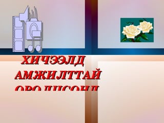 ХИЧЭЭЛД  
АМЖИЛТТАЙ  
ОРОЛЦСОНД  
 