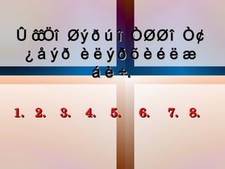 Ò îîíî ë ý ð õ î Òëëî Òã
 ¿å øð è ë øð õ è é ë æ
           á è ÷.

1.   2.    3.    4.    5.     6.     7.   8. 
 