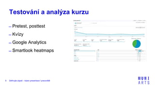 Definujte zápatí - název prezentace / pracoviště9
Testování a analýza kurzu
̶ Pretest, posttest
̶ Kvízy
̶ Google Analytics
̶ Smartlook heatmaps
 