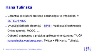 Kabinet informačních studií a knihovnictví – Technologie ve vzdělávání2
Hana Tulinská
̶ Garantka bc studijní profilace Technologie ve vzdělávání =
EDTECH KISK
̶ Vyučující EdTech předmětů – KPI11, Vzdělávací technologie,
Online tutoring, MOOC, …
̶ Odborná pracovnice v projektu aplikovaného výzkumu TA ČR
̶ hanatulinska.wordpress.com, Twitter + FB Hanka Tulinská,
 