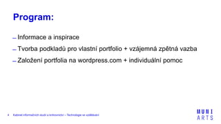 Kabinet informačních studií a knihovnictví – Technologie ve vzdělávání4
Program:
̶ Informace a inspirace
̶ Tvorba podkladů pro vlastní portfolio + vzájemná zpětná vazba
̶ Založení portfolia na wordpress.com + individuální pomoc
 