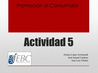 Actividad 5
Alonso López Arizmendi
José Ismael Cardoso
José Luis Vilchis
Promoción al Consumidor
 