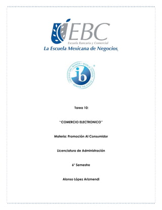 Tarea 10:
‘‘COMERCIO ELECTRONICO’’
Materia: Promoción Al Consumidor
Licenciatura de Administración
6° Semestre
Alonso López Arizmendi
 