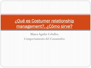 Blanca Aguilar Ceballos.
Comportamiento del Consumidor.
¿Qué es Costumer relationship
management?, ¿Cómo sirve?
 