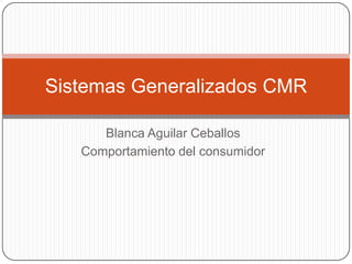 Blanca Aguilar Ceballos
Comportamiento del consumidor
Sistemas Generalizados CMR
 