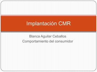 Blanca Aguilar Ceballos
Comportamiento del consumidor
Implantación CMR
 
