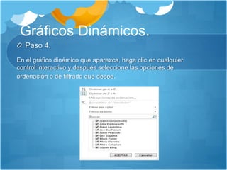 Gráficos Dinámicos.
Paso 4.
En el gráfico dinámico que aparezca, haga clic en cualquier
control interactivo y después seleccione las opciones de
ordenación o de filtrado que desee.
 