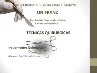 UNIVERSIDADPRIVADAFRANZTAMAYO
UNIFRANZ
Facultad de Ciencias de la Salud
Carrera de Medicina
TÉCNICAS QUIRÚRGICAS
Instrumentos Quirúrgicos
Alumnos: Caio Túlio Vale Frazao
 