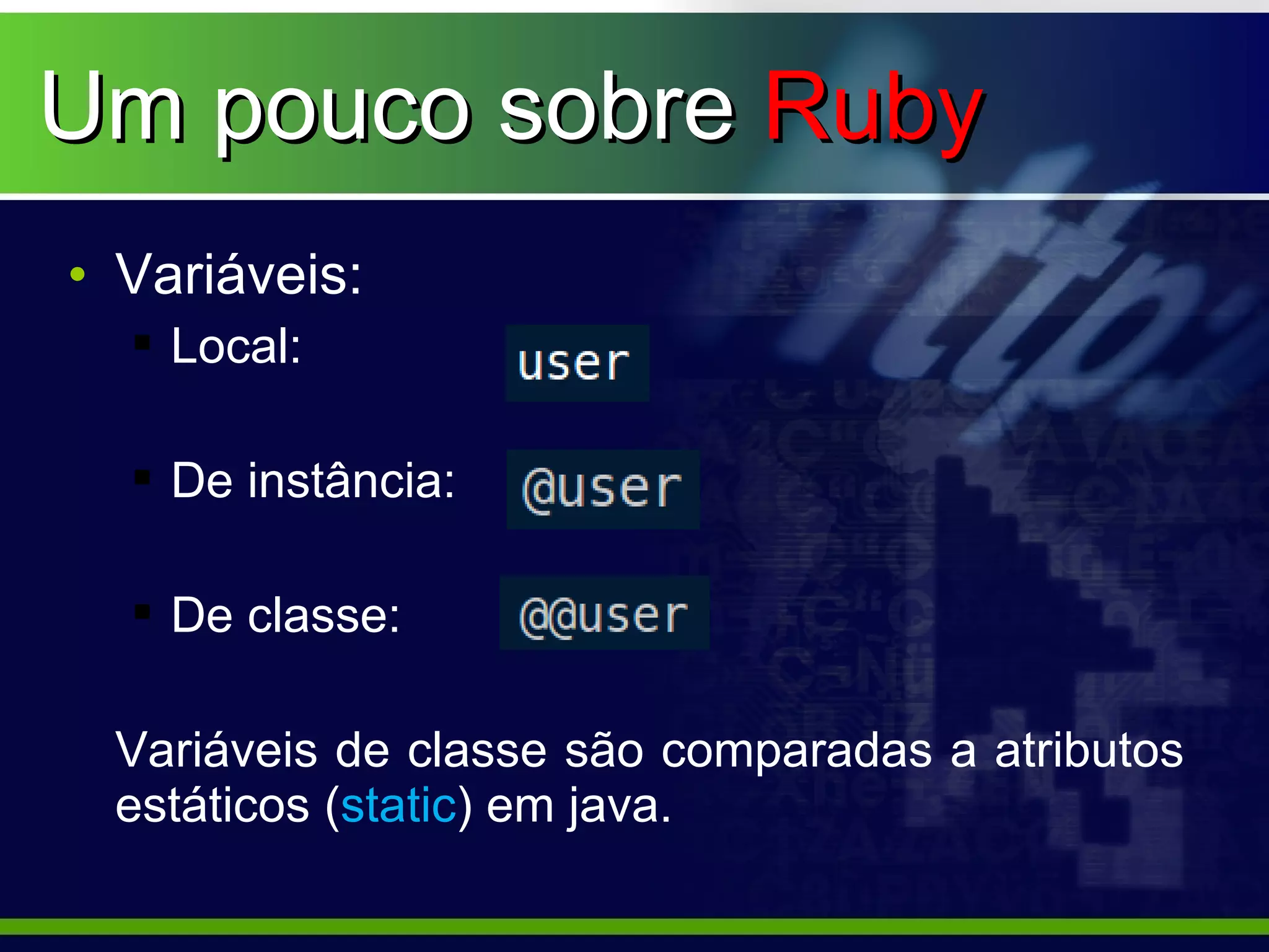 Um pouco sobre Ruby
• Variáveis:
   Local:

   De instância:

   De classe:

 Variáveis de classe são comparadas a atributos
 estáticos (static) em java.
 