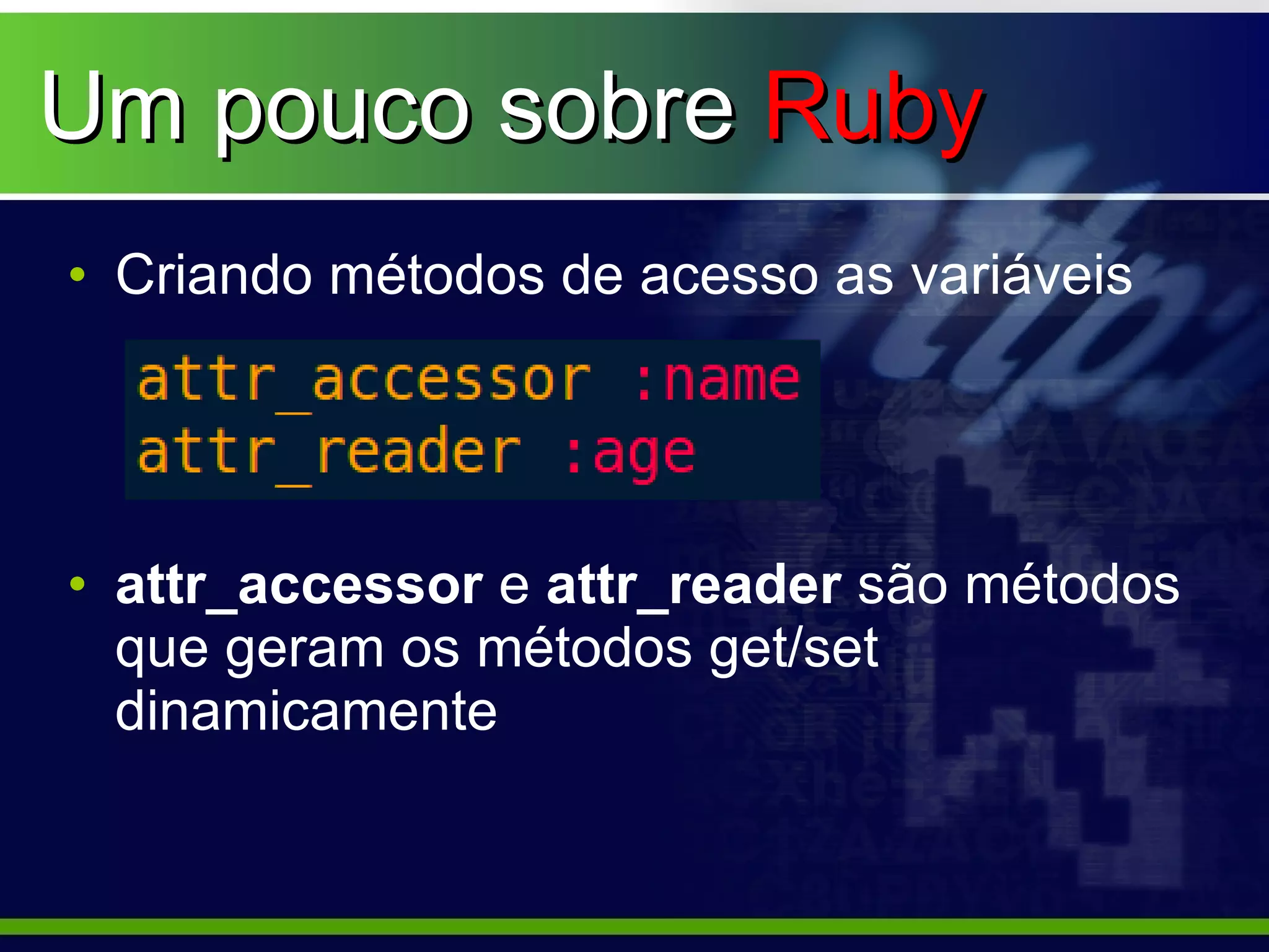 Um pouco sobre Ruby
• Criando métodos de acesso as variáveis




• attr_accessor e attr_reader são métodos
  que geram os métodos get/set
  dinamicamente
 