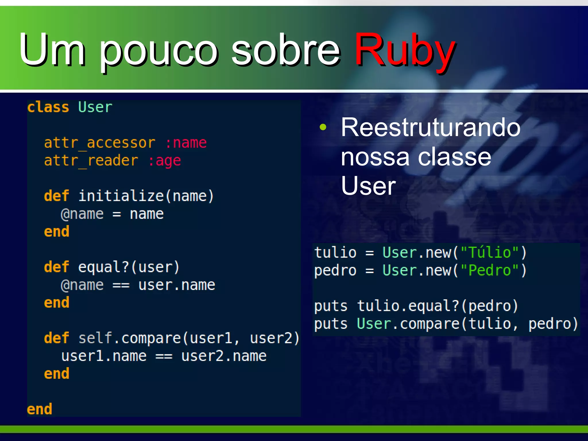 Um pouco sobre Ruby
            • Reestruturando
              nossa classe
              User
 
