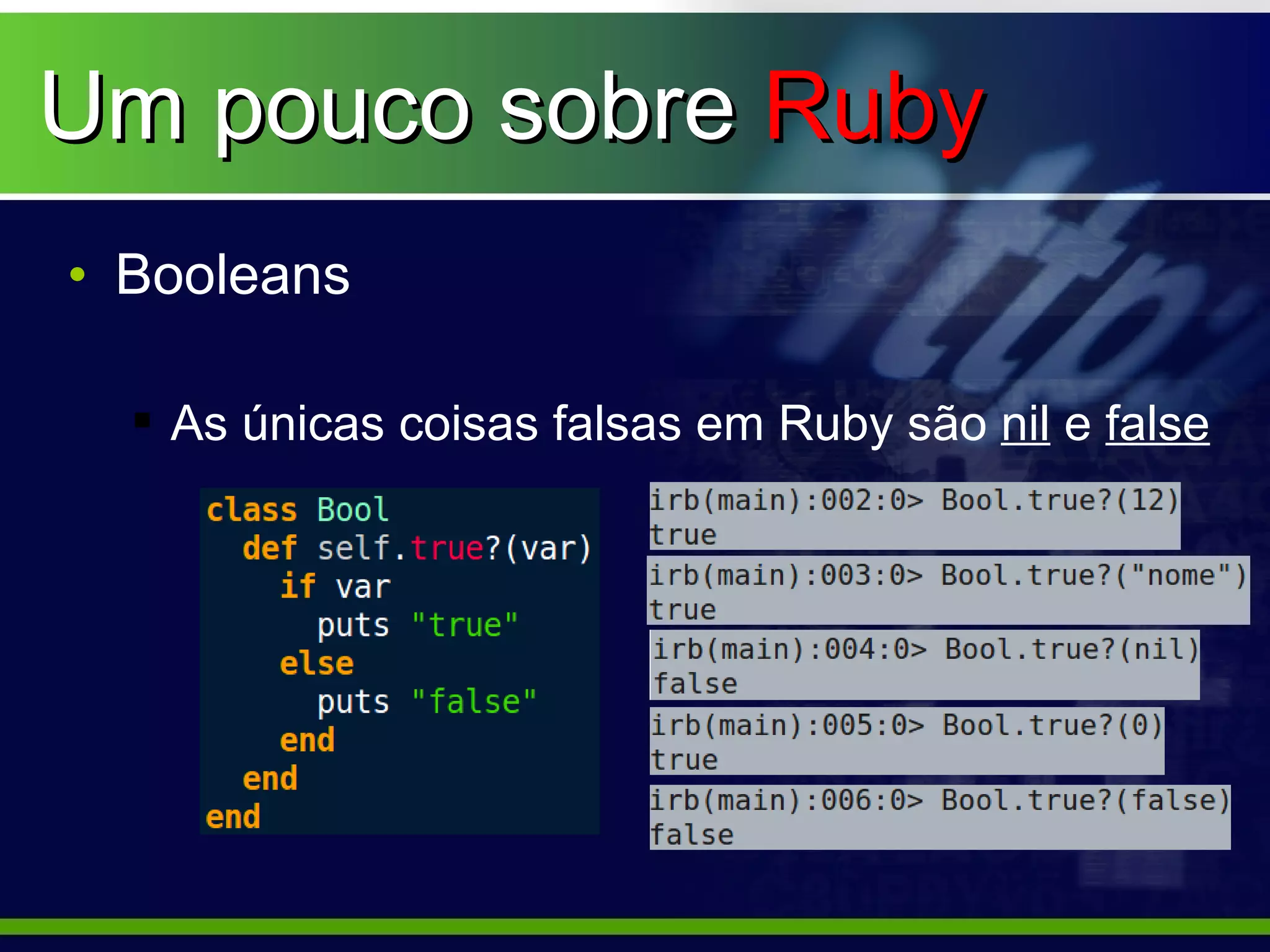 Um pouco sobre Ruby
• Booleans

   As únicas coisas falsas em Ruby são nil e false
 