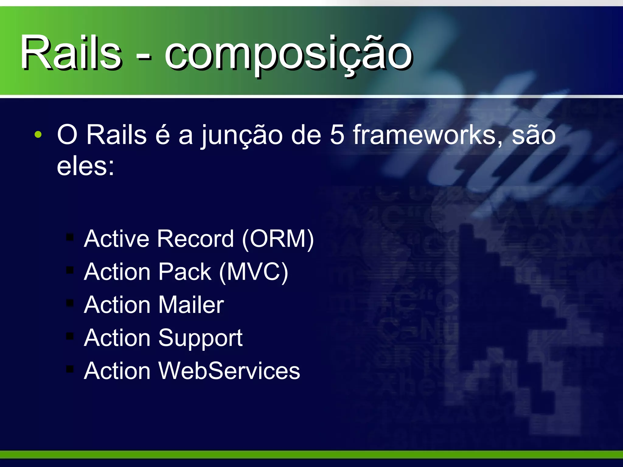 Rails - composição
• O Rails é a junção de 5 frameworks, são
  eles:

     Active Record (ORM)
     Action Pack (MVC)
     Action Mailer
     Action Support
     Action WebServices
 