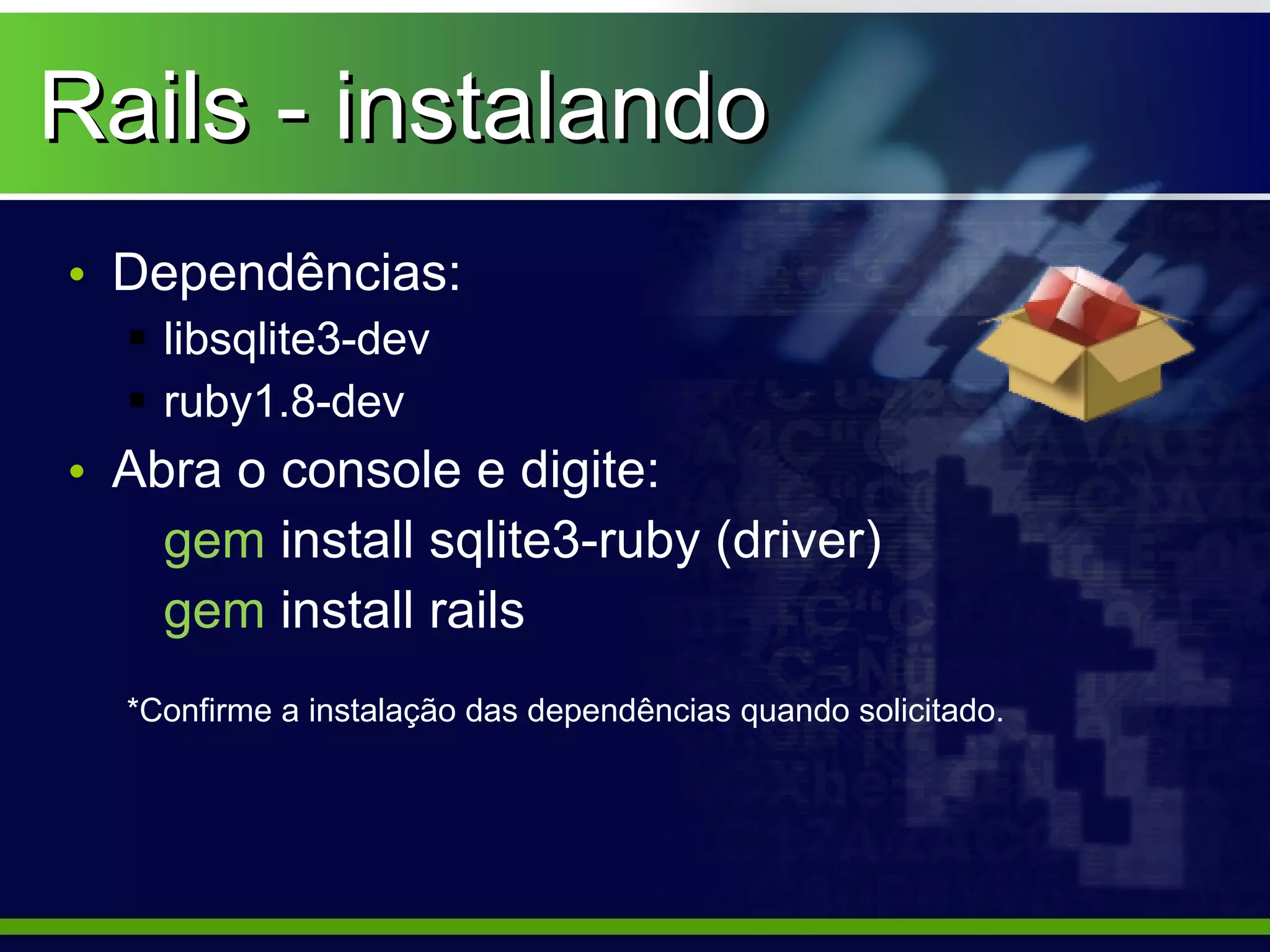 Rails - instalando
• Dependências:
   libsqlite3-dev
   ruby1.8-dev
• Abra o console e digite:
    gem install sqlite3-ruby (driver)
    gem install rails
  *Confirme a instalação das dependências quando solicitado.
 