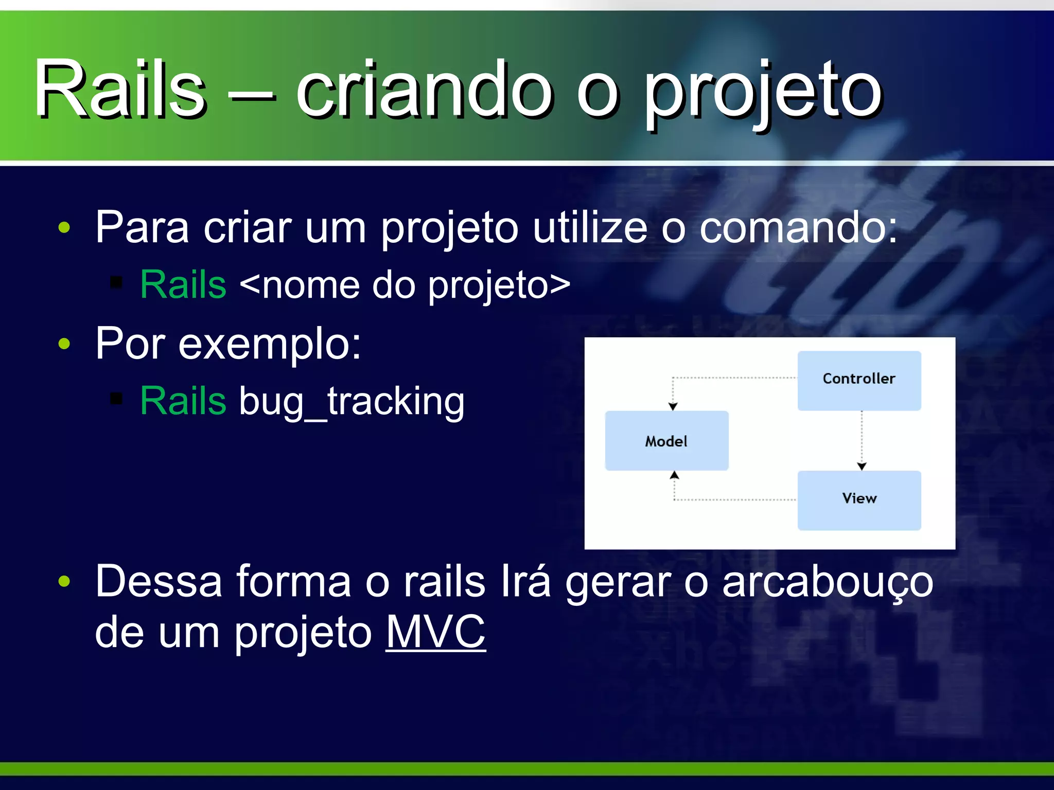 Rails – criando o projeto
• Para criar um projeto utilize o comando:
   Rails <nome do projeto>
• Por exemplo:
   Rails bug_tracking



• Dessa forma o rails Irá gerar o arcabouço
  de um projeto MVC
 