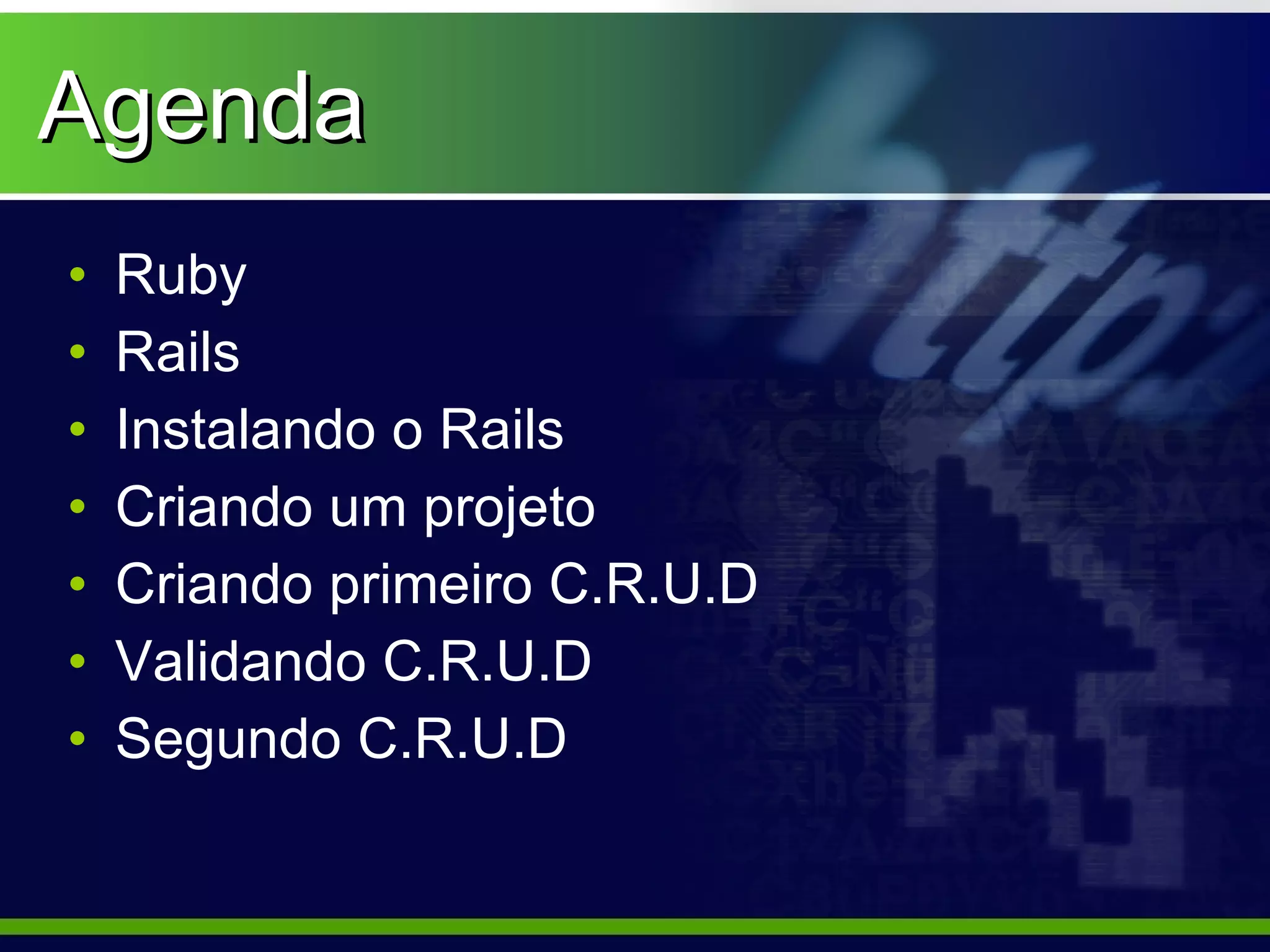 Agenda
•   Ruby
•   Rails
•   Instalando o Rails
•   Criando um projeto
•   Criando primeiro C.R.U.D
•   Validando C.R.U.D
•   Segundo C.R.U.D
 