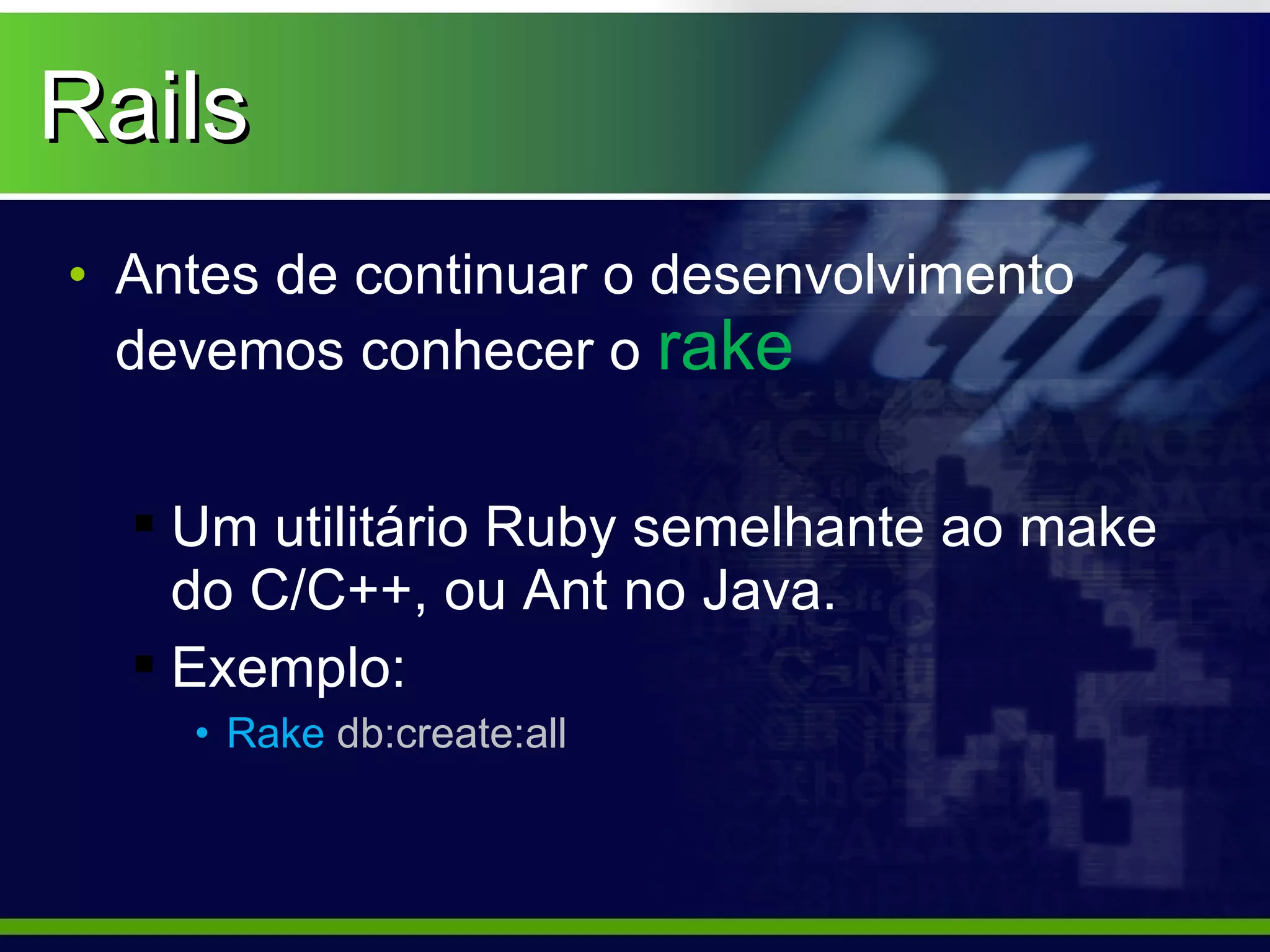 Rails
• Antes de continuar o desenvolvimento
  devemos conhecer o rake


   Um utilitário Ruby semelhante ao make
    do C/C++, ou Ant no Java.
   Exemplo:
    • Rake db:create:all
 