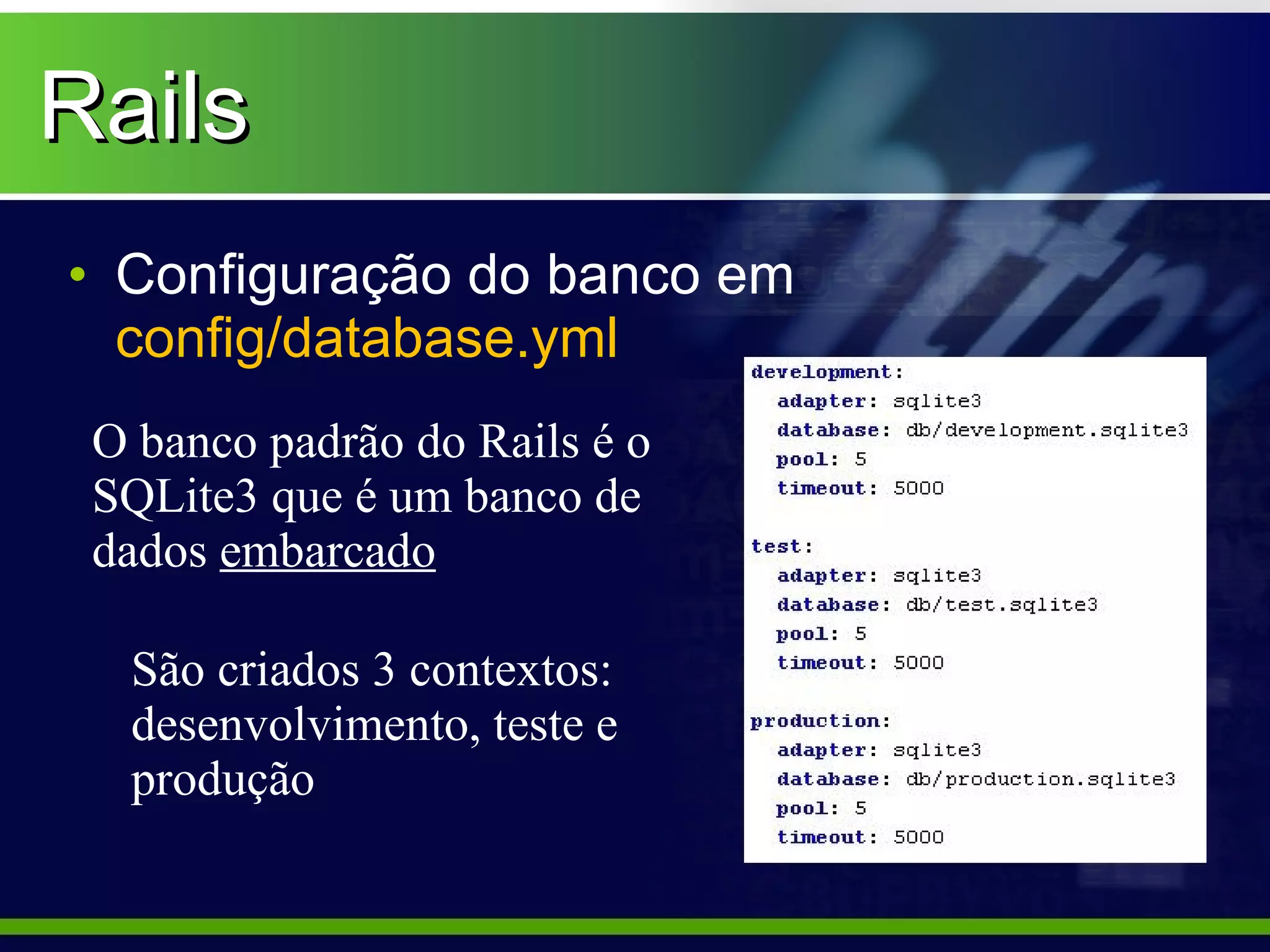 Rails
• Configuração do banco em
  config/database.yml
 O banco padrão do Rails é o
 SQLite3 que é um banco de
 dados embarcado

  São criados 3 contextos:
  desenvolvimento, teste e
  produção
 