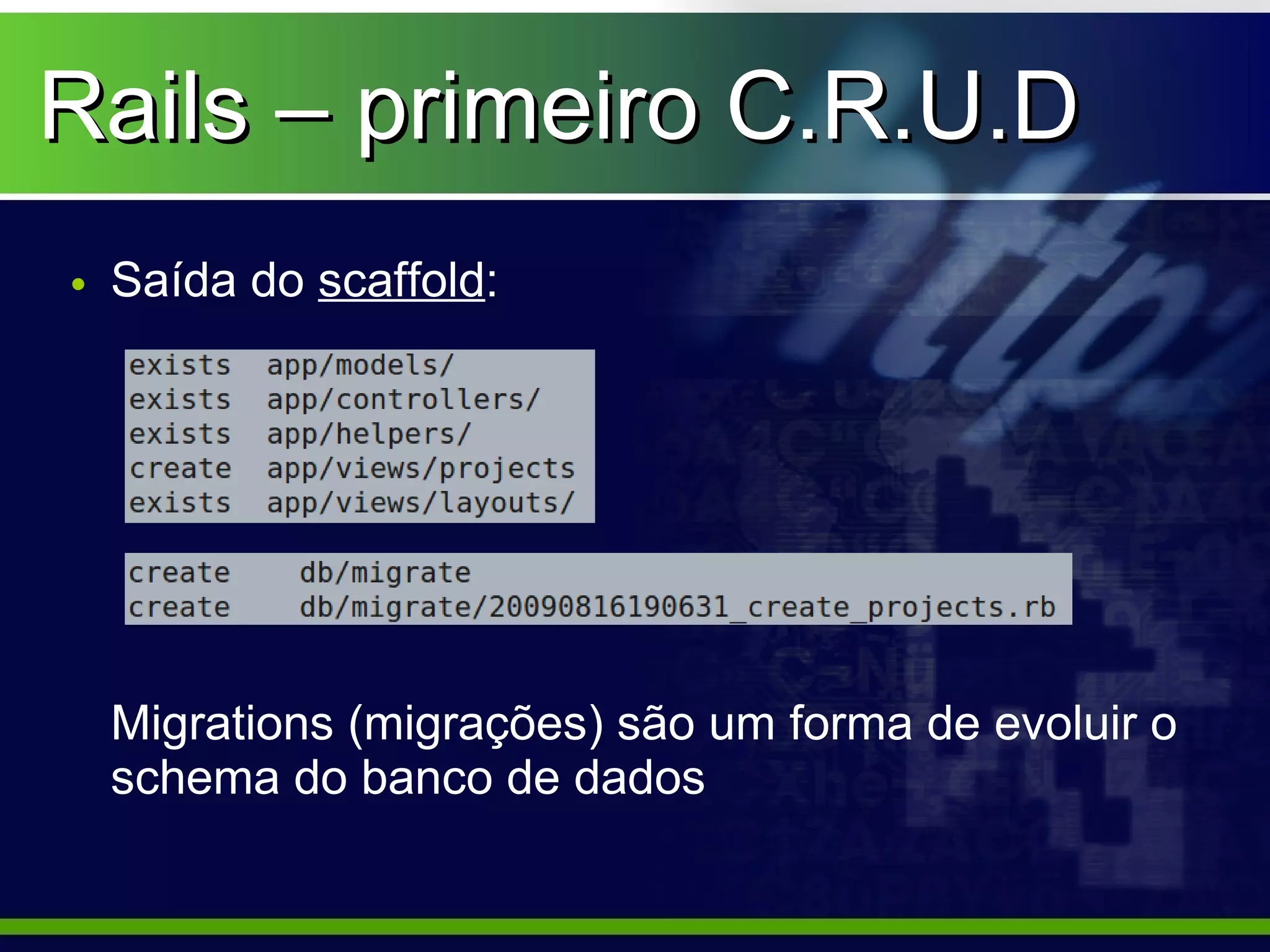 Rails – primeiro C.R.U.D
• Saída do scaffold:




 Migrations (migrações) são um forma de evoluir o
 schema do banco de dados
 