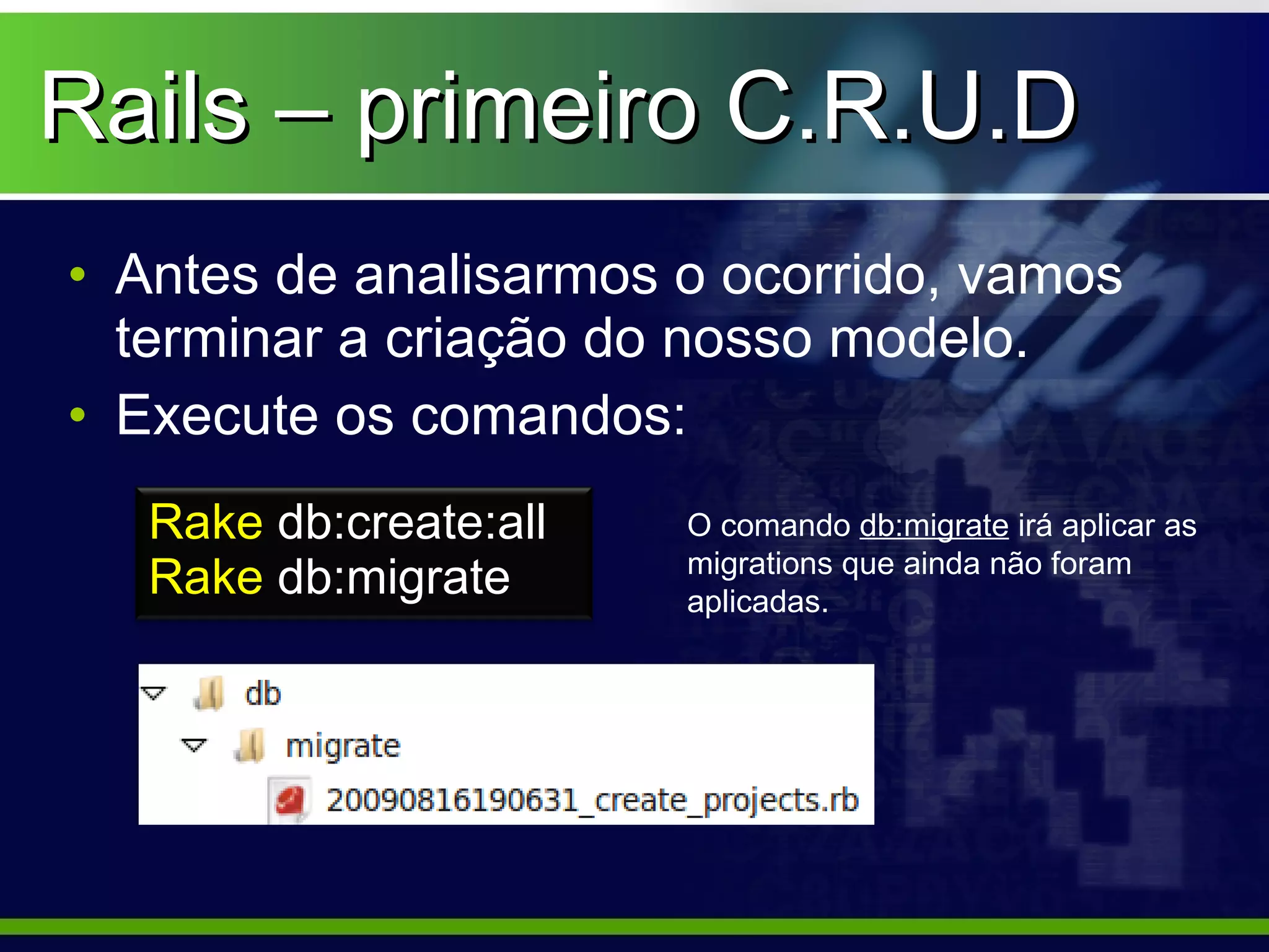 Rails – primeiro C.R.U.D
• Antes de analisarmos o ocorrido, vamos
  terminar a criação do nosso modelo.
• Execute os comandos:
   Rake db:create:all   O comando db:migrate irá aplicar as
                        migrations que ainda não foram
   Rake db:migrate      aplicadas.
 