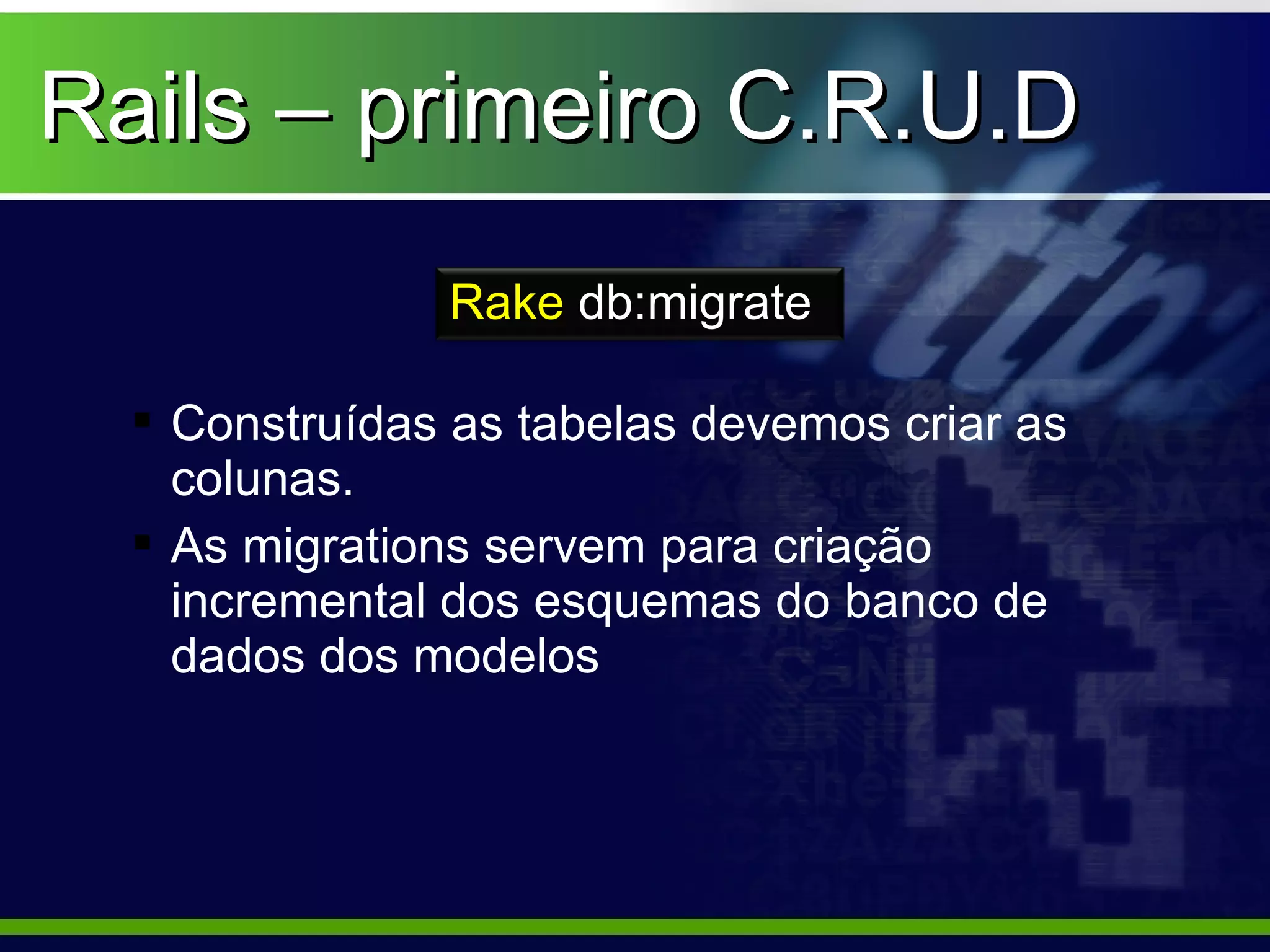 Rails – primeiro C.R.U.D
               Rake db:migrate

   Construídas as tabelas devemos criar as
    colunas.
   As migrations servem para criação
    incremental dos esquemas do banco de
    dados dos modelos
 
